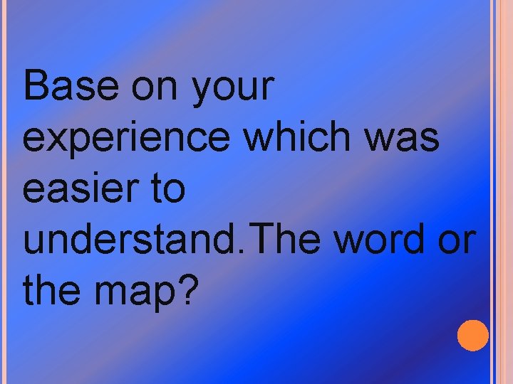 Base on your experience which was easier to understand. The word or the map?