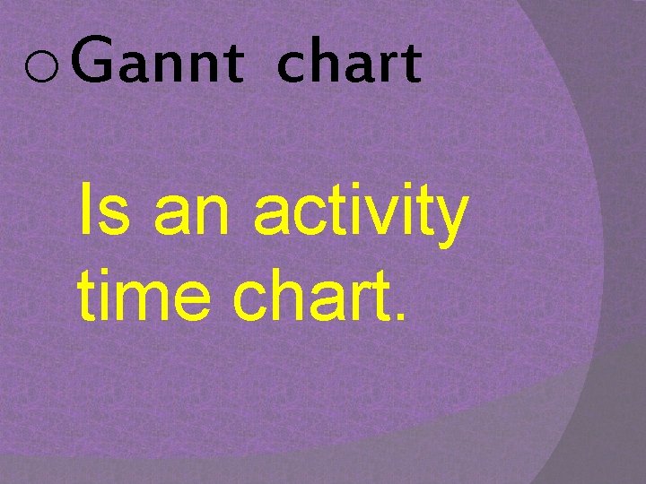 o Gannt chart Is an activity time chart. 