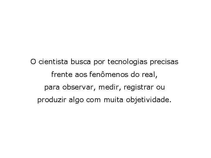 O cientista busca por tecnologias precisas frente aos fenômenos do real, para observar, medir,