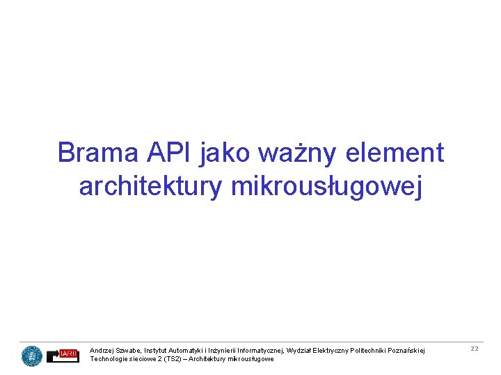 Brama API jako ważny element architektury mikrousługowej Andrzej Szwabe, Instytut Automatyki i Inżynierii Informatycznej,