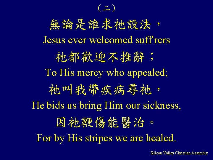 （二） 無論是誰求祂設法， Jesus ever welcomed suff'rers 祂都歡迎不推辭； To His mercy who appealed; 祂叫我帶疾病尋祂， He