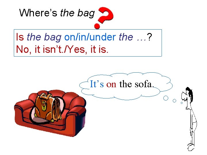 Where’s the bag Is the bag on/in/under the …? No, it isn’t. /Yes, it