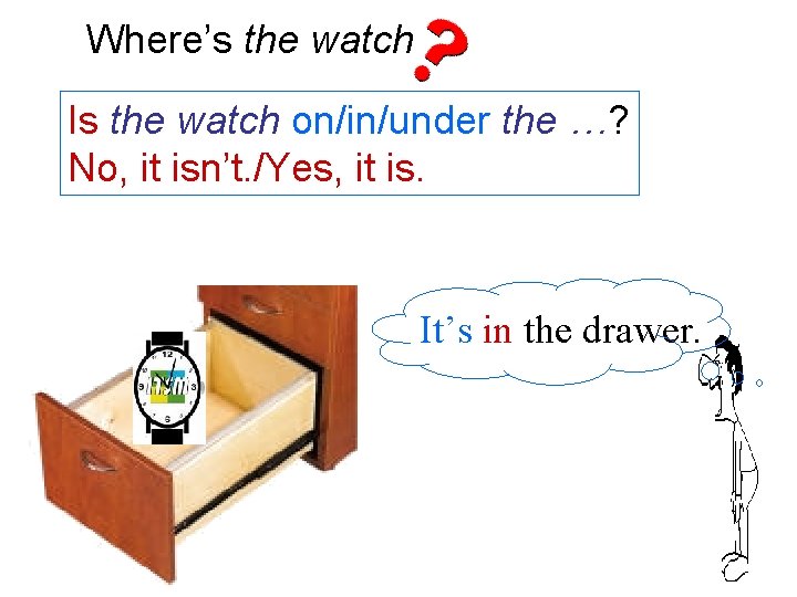 Where’s the watch Is the watch on/in/under the …? No, it isn’t. /Yes, it