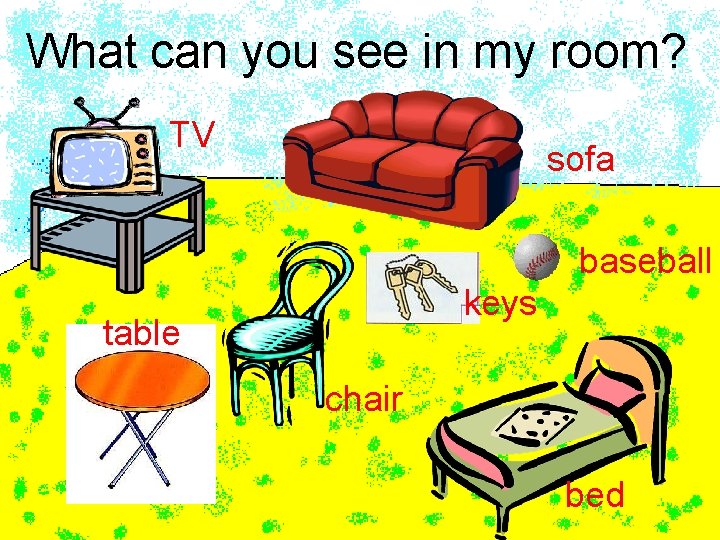 What can you see in my room? TV sofa baseball keys table chair bed