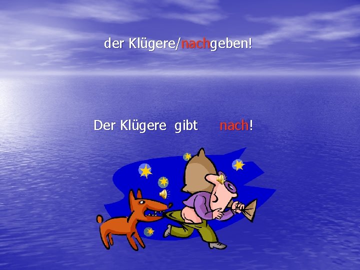 der Klügere/nachgeben! Der Klügere gibt nach! 