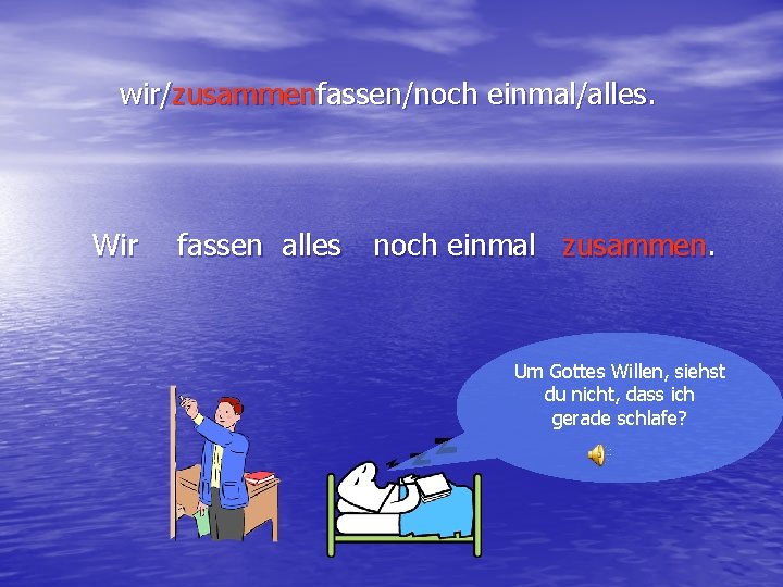 wir/zusammenfassen/noch einmal/alles. Wir fassen alles noch einmal zusammen. Um Gottes Willen, siehst du nicht,