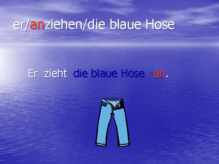 er/anziehen/die blaue Hose Er zieht die blaue Hose an. 