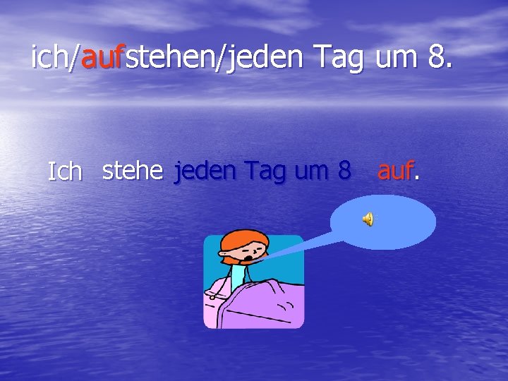 ich/aufstehen/jeden Tag um 8. Ich stehe jeden Tag um 8 auf. 
