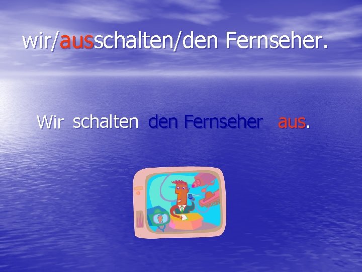 wir/ausschalten/den Fernseher. Wir schalten den Fernseher aus. 
