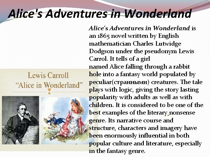 Alice's Adventures in Wonderland is an 1865 novel written by English mathematician Charles Lutwidge