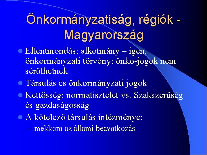 Önkormányzatiság, régiók Magyarország l Ellentmondás: alkotmány – igen, önkormányzati törvény: önko-jogok nem sérülhetnek l