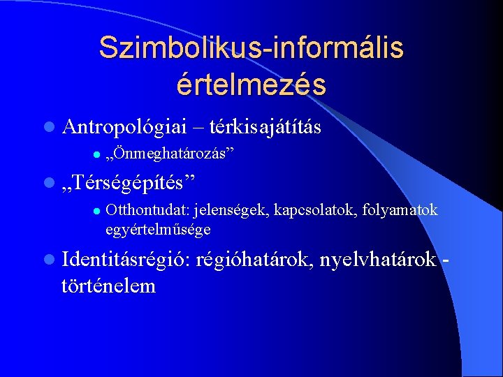 Szimbolikus-informális értelmezés l Antropológiai – térkisajátítás l „Önmeghatározás” l „Térségépítés” l Otthontudat: jelenségek, kapcsolatok,