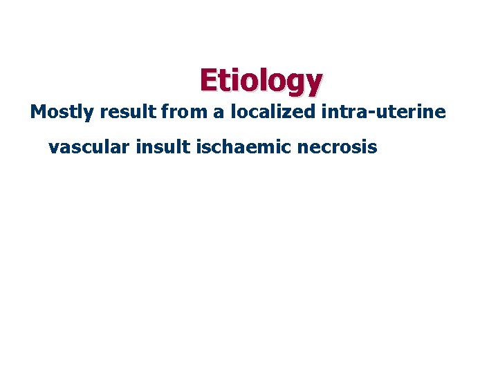  Etiology Mostly result from a localized intra-uterine vascular insult ischaemic necrosis 