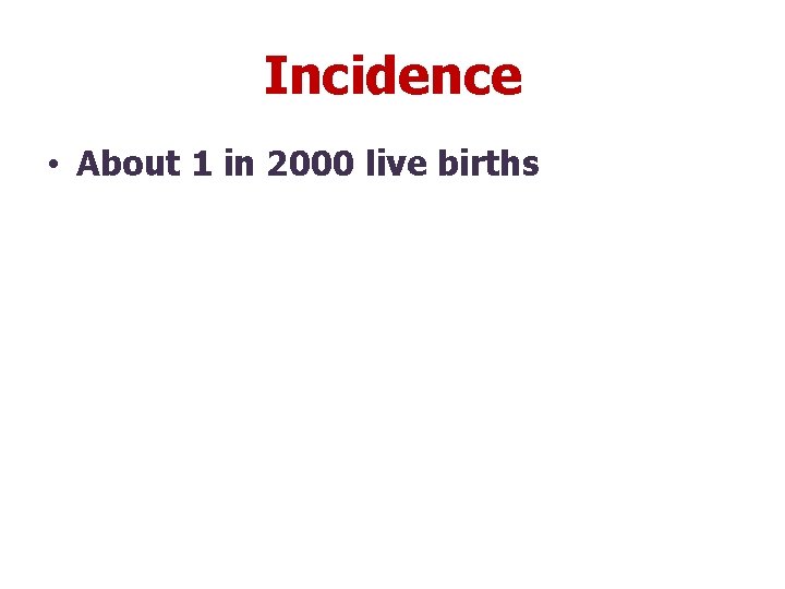 Incidence • About 1 in 2000 live births 