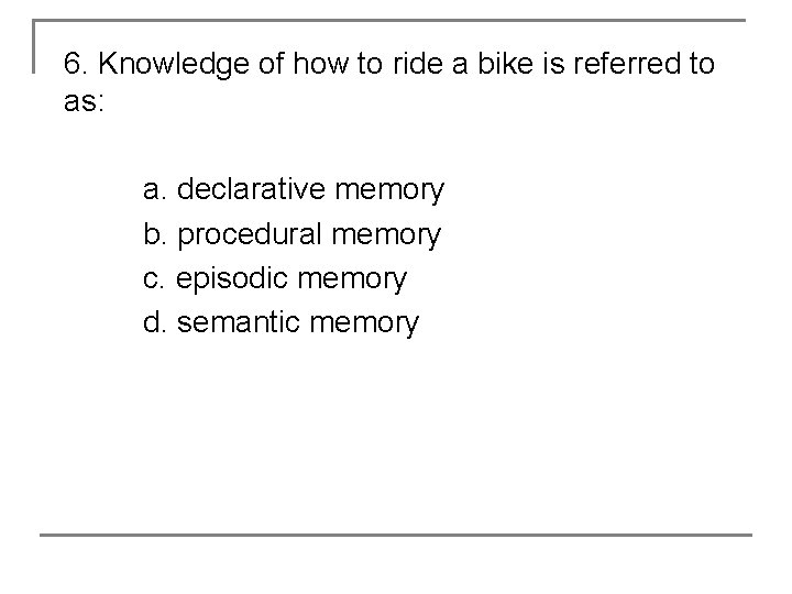 6. Knowledge of how to ride a bike is referred to as: a. declarative
