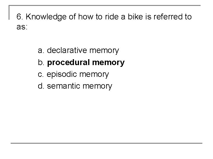 6. Knowledge of how to ride a bike is referred to as: a. declarative