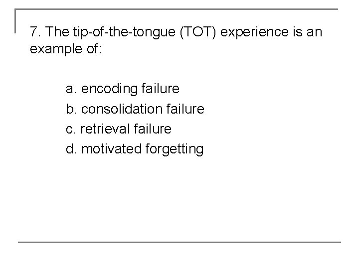 7. The tip-of-the-tongue (TOT) experience is an example of: a. encoding failure b. consolidation