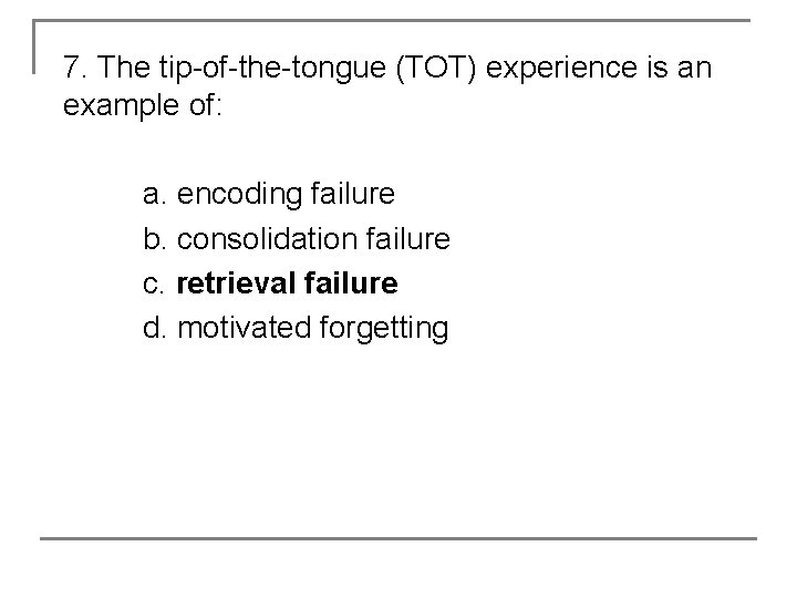 7. The tip-of-the-tongue (TOT) experience is an example of: a. encoding failure b. consolidation