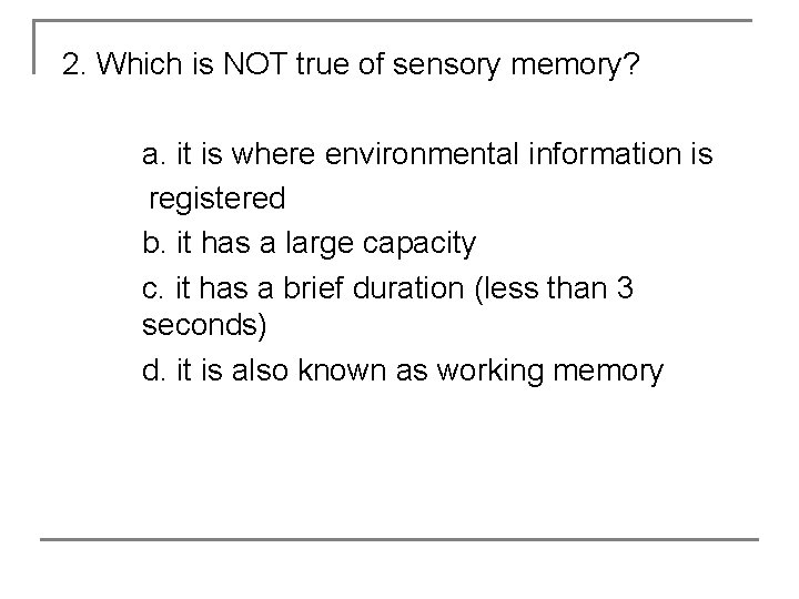 2. Which is NOT true of sensory memory? a. it is where environmental information