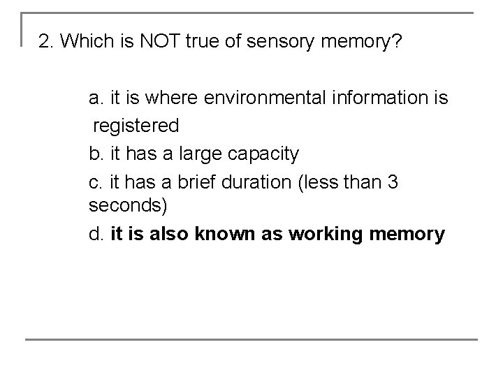2. Which is NOT true of sensory memory? a. it is where environmental information