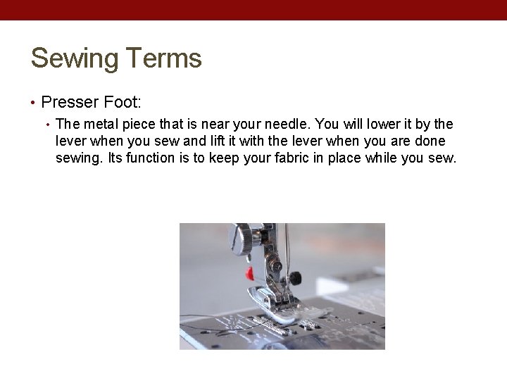 Sewing Terms • Presser Foot: • The metal piece that is near your needle.