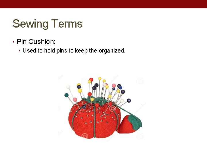 Sewing Terms • Pin Cushion: • Used to hold pins to keep the organized.