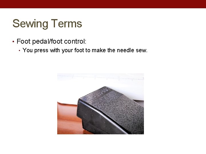 Sewing Terms • Foot pedal/foot control: • You press with your foot to make