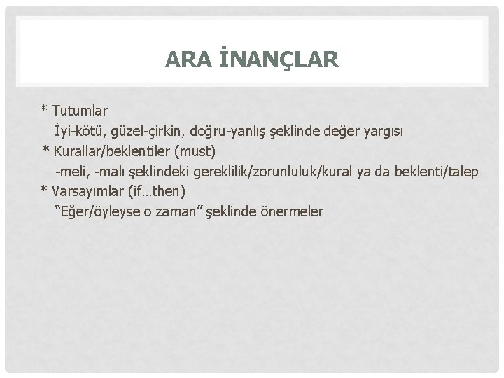 ARA İNANÇLAR * Tutumlar İyi-kötü, güzel-çirkin, doğru-yanlış şeklinde değer yargısı * Kurallar/beklentiler (must) -meli,