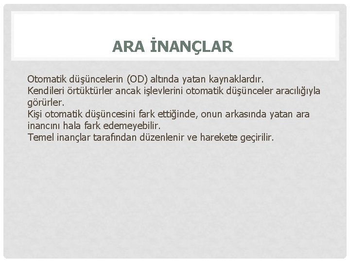 ARA İNANÇLAR Otomatik düşüncelerin (OD) altında yatan kaynaklardır. Kendileri örtüktürler ancak işlevlerini otomatik düşünceler