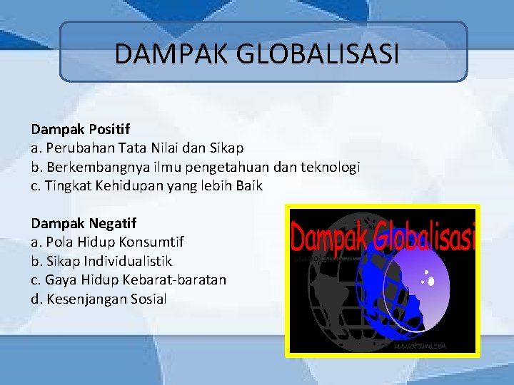 DAMPAK GLOBALISASI Dampak Positif a. Perubahan Tata Nilai dan Sikap b. Berkembangnya ilmu pengetahuan