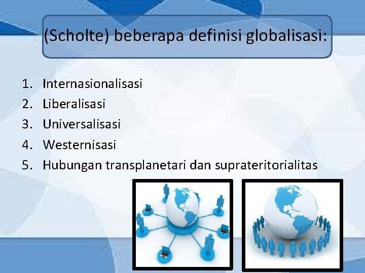 (Scholte) beberapa definisi globalisasi: 1. 2. 3. 4. 5. Internasionalisasi Liberalisasi Universalisasi Westernisasi Hubungan