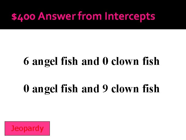 $400 Answer from Intercepts 6 angel fish and 0 clown fish 0 angel fish