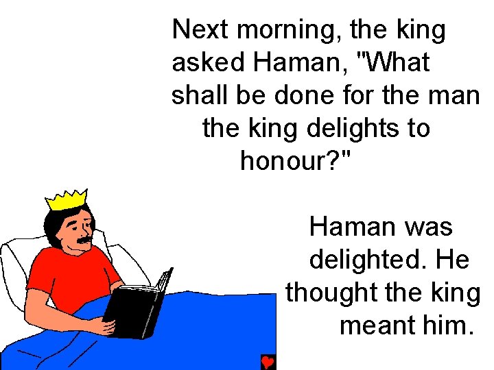 Next morning, the king asked Haman, "What shall be done for the man the Next morning, the king asked Haman, "What shall be done for the man the