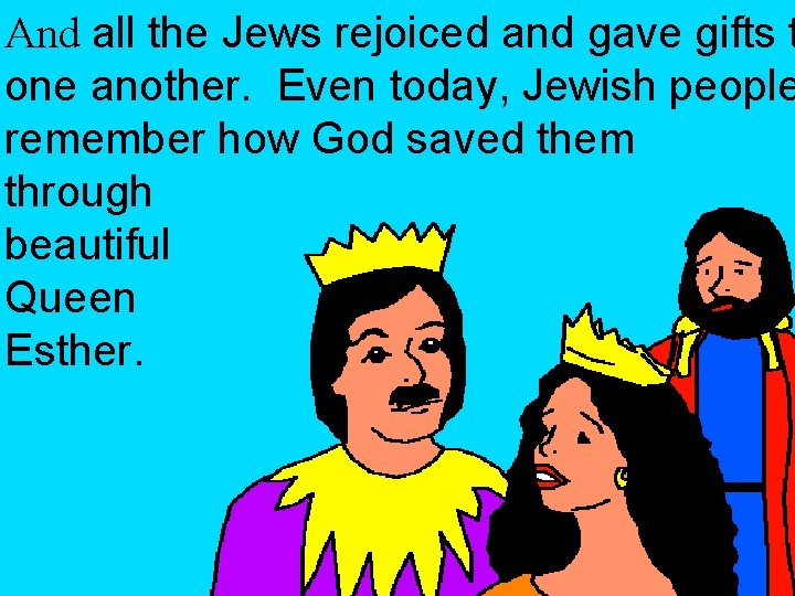 And all the Jews rejoiced and gave gifts t one another. Even today, Jewish