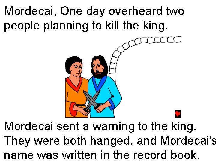 Mordecai, One day overheard two people planning to kill the king. Mordecai sent a