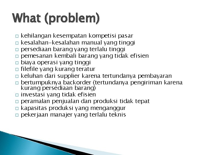 What (problem) � � � kehilangan kesempatan kompetisi pasar kesalahan-kesalahan manual yang tinggi persediaan What (problem) � � � kehilangan kesempatan kompetisi pasar kesalahan-kesalahan manual yang tinggi persediaan