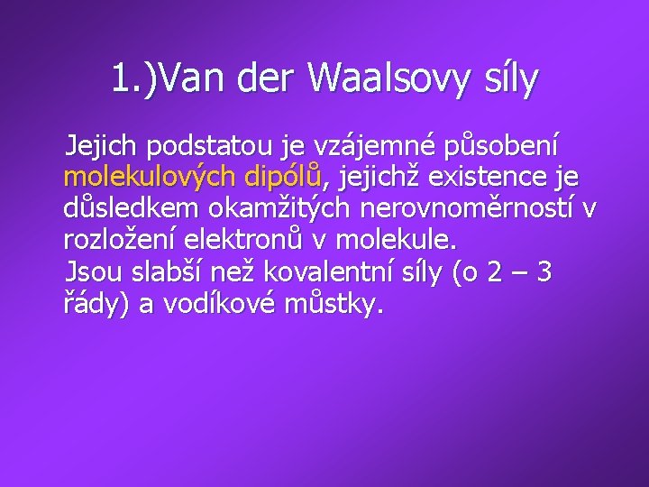 1. )Van der Waalsovy síly Jejich podstatou je vzájemné působení molekulových dipólů, jejichž existence