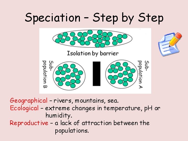 Speciation – Step by Step Geographical – rivers, mountains, sea. Ecological – extreme changes