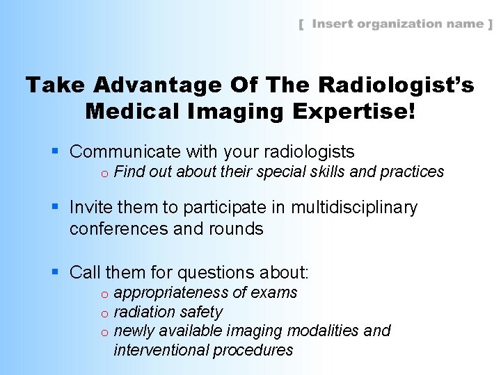 Take Advantage Of The Radiologist’s Medical Imaging Expertise! § Communicate with your radiologists o