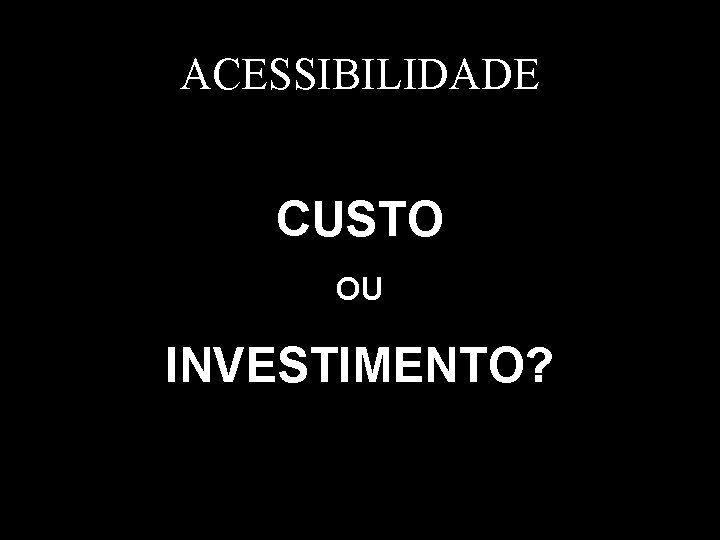 ACESSIBILIDADE CUSTO OU INVESTIMENTO? 