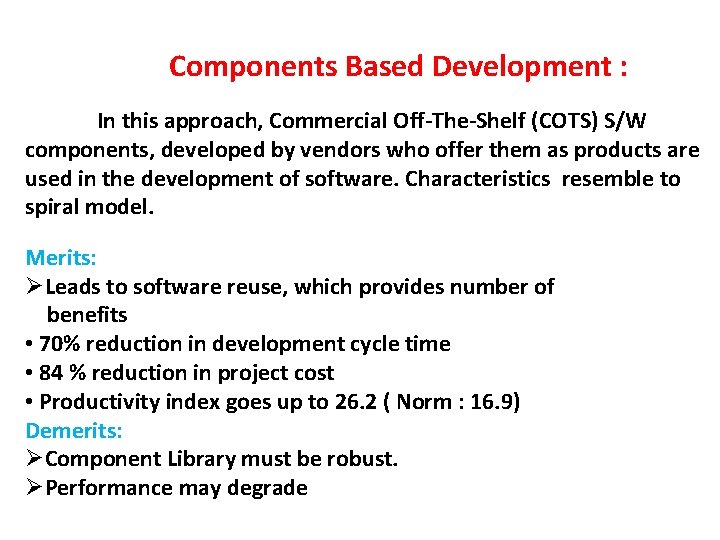 Components Based Development : In this approach, Commercial Off-The-Shelf (COTS) S/W components, developed  Components Based Development : In this approach, Commercial Off-The-Shelf (COTS) S/W components, developed