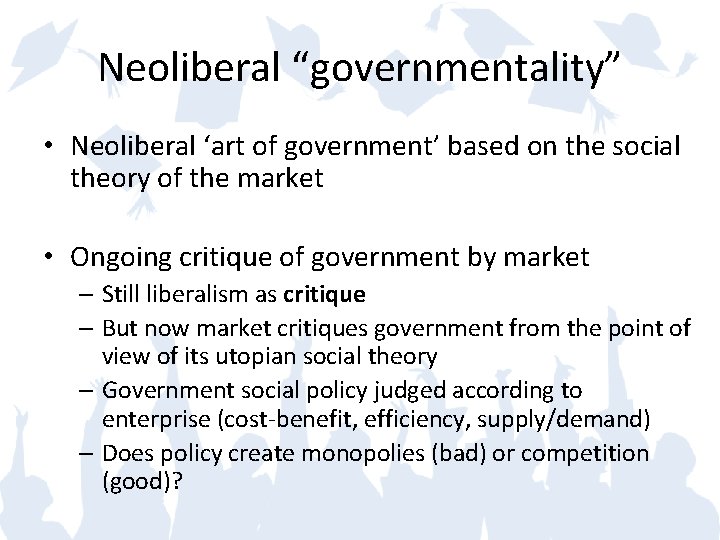 Neoliberal “governmentality” • Neoliberal ‘art of government’ based on the social theory of the