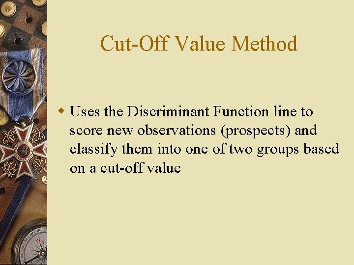 Cut-Off Value Method w Uses the Discriminant Function line to score new observations (prospects)