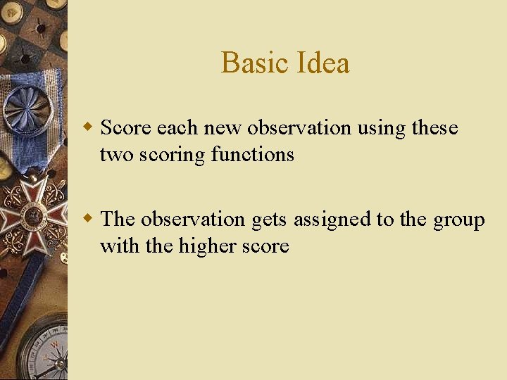 Basic Idea w Score each new observation using these two scoring functions w The