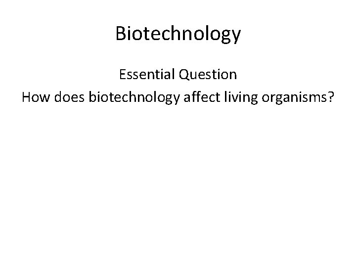 Biotechnology Essential Question How does biotechnology affect living organisms? 