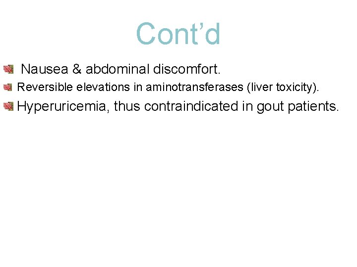 Cont’d Nausea & abdominal discomfort. Reversible elevations in aminotransferases (liver toxicity). Hyperuricemia, thus contraindicated