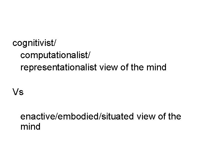 cognitivist/ computationalist/ representationalist view of the mind Vs enactive/embodied/situated view of the mind 