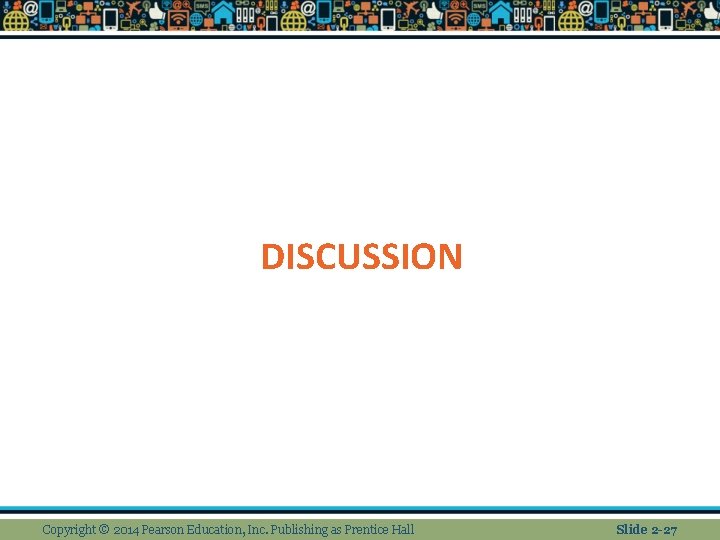 DISCUSSION Copyright © 2014 Pearson Education, Inc. Publishing as Prentice Hall Slide 2 -27 DISCUSSION Copyright © 2014 Pearson Education, Inc. Publishing as Prentice Hall Slide 2 -27