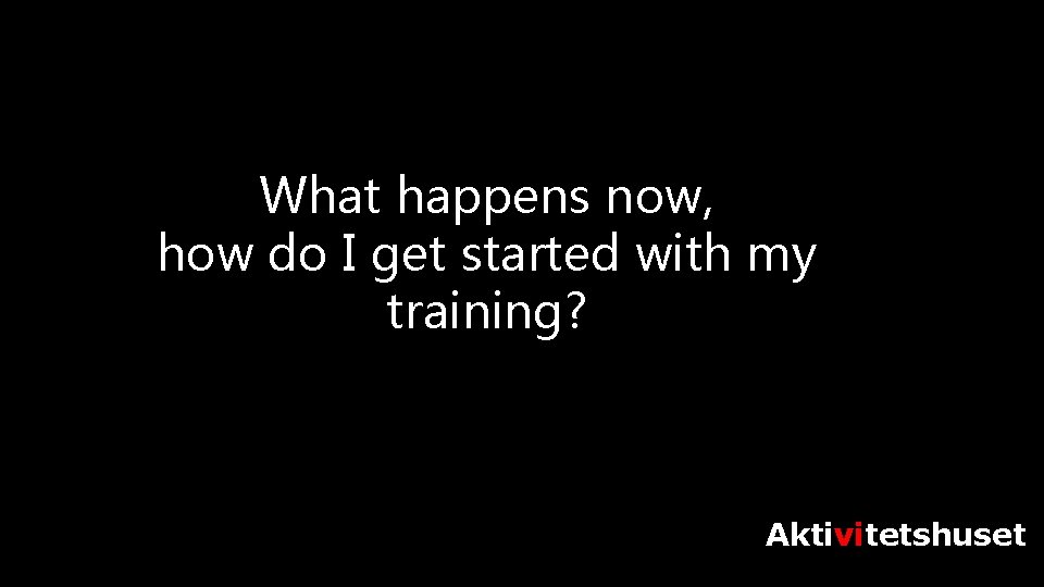 What happens now, how do I get started with my training? Aktivitetshuset 