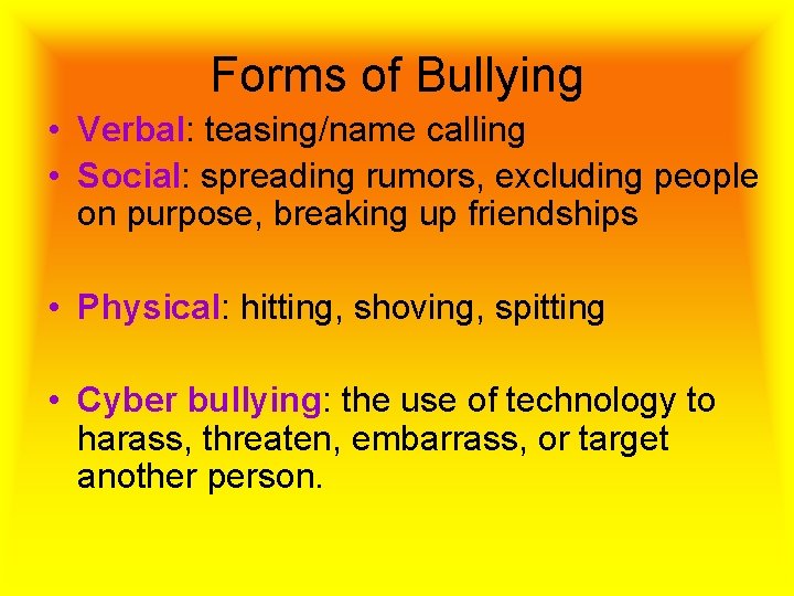 Forms of Bullying • Verbal: teasing/name calling • Social: spreading rumors, excluding people on